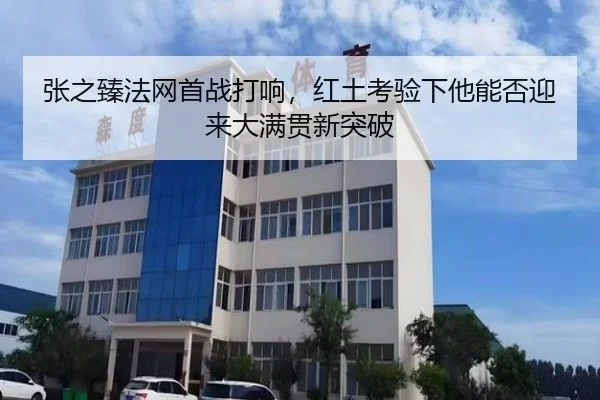 张之臻法网首战打响，红土考验下他能否迎来大满贯新突破 - c7yule